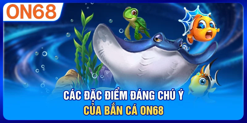 Các đặc điểm đáng chú ý của bắn cá ON68