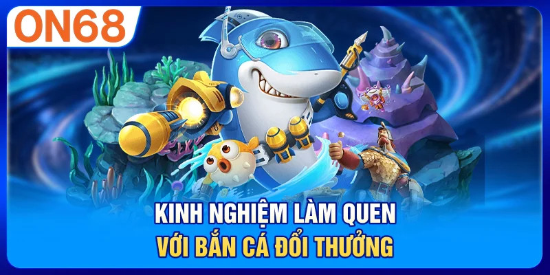 Kinh nghiệm làm quen với bắn cá đổi thưởng